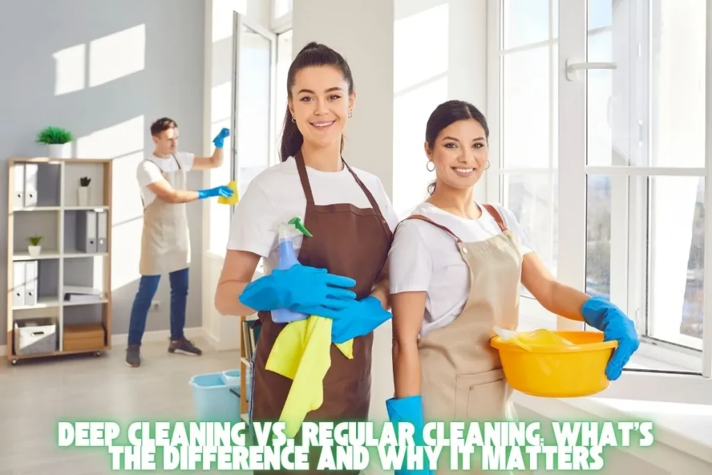 Deep Cleaning vs. Regular Cleaning What’s the Difference and Why It Matters