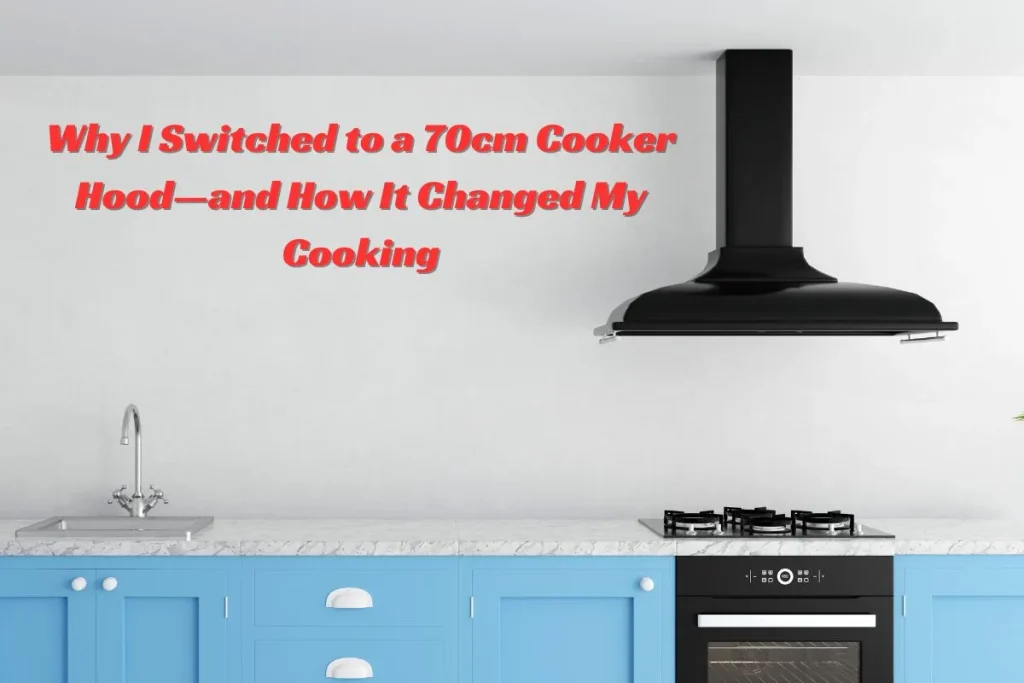 Why I Switched to a 70cm Cooker Hood—and How It Changed My Cooking