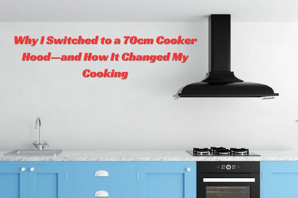 Why I Switched to a 70cm Cooker Hood—and How It Changed My Cooking