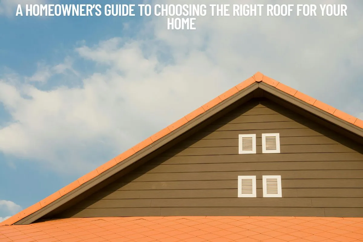 A Homeowner’s Guide to Choosing the Right Roof for Your Home